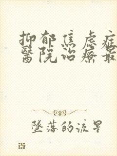 抑郁焦虑症哪家医院治疗最好的