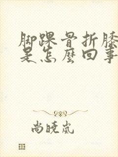 脚踝骨折膝盖疼是怎么回事