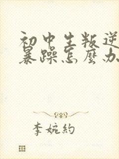 初中生叛逆厌学暴躁怎么办