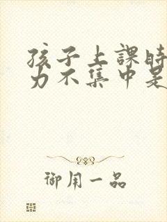 孩子上课时注意力不集中是怎么回事