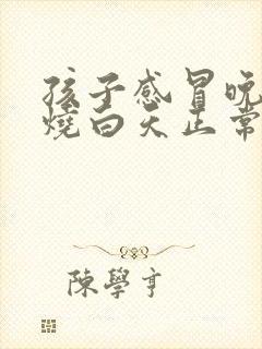 孩子感冒晚上发烧白天正常怎么回事