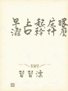 早上起床眼睛干涩口干什么原因引起的