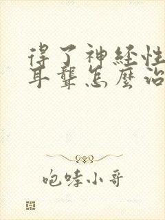 得了神经性耳鸣耳聋怎么治疗好