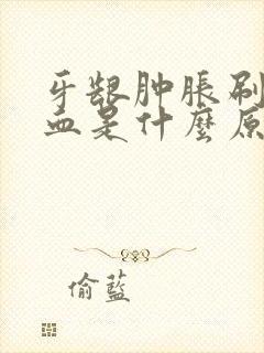 牙龈肿胀刷牙出血是什么原因