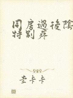 同房过后阴道就特别疼