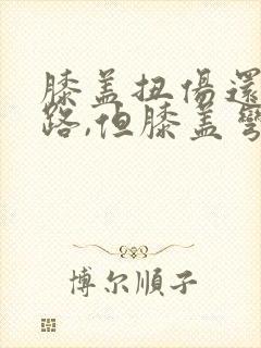 膝盖扭伤还能走路,但膝盖弯曲一些就很疼封面