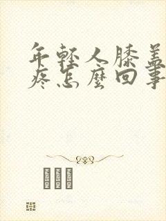 年轻人膝盖关节疼怎么回事