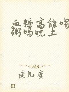 血糖高能喝小米粥吗晚上