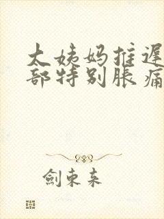 大姨妈推迟了胸部特别胀痛怎么回事