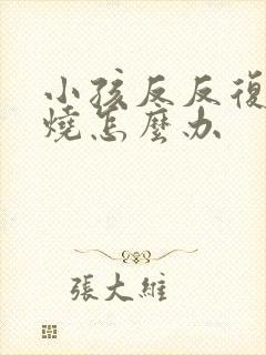 小孩反反复复发烧怎么办