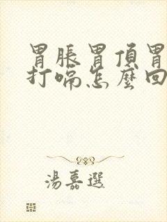 胃胀胃顶胃胀气打嗝怎么回事