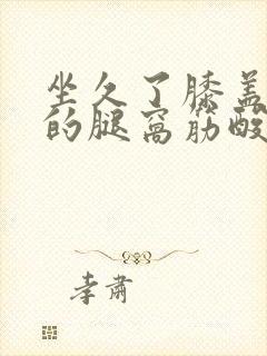 坐久了膝盖后面的腿窝筋酸疼怎么回事封面