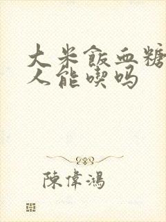 大米饭血糖高的人能吃吗