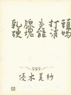 乳腺炎打头孢后硬块能消吗