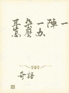 耳朵一阵一阵疼怎么办