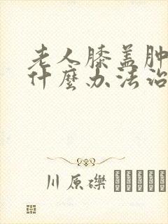 老人膝盖肿疼用什么办法治疗封面