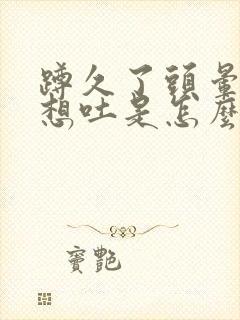 蹲久了头晕恶心想吐是怎么回事