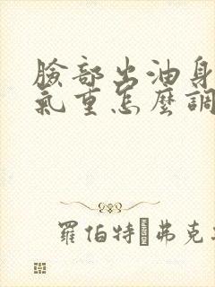 脸部出油身体湿气重怎么调理