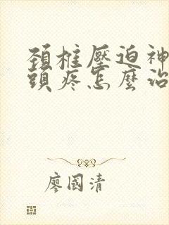 颈椎压迫神经性头疼怎么治