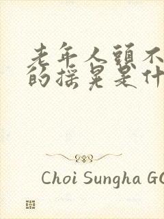 老年人头不自觉的摇晃是什么病