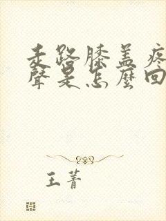 走路膝盖疼有响声是怎么回事