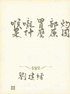 喉咙胃部灼烧感是什么原因