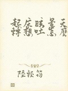 起床眩晕天旋地转想吐怎么治