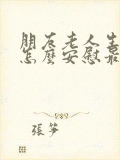 朋友老人生病了怎么安慰最暖心的话