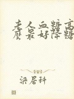 老人血糖高吃什么最好降糖最快最有效