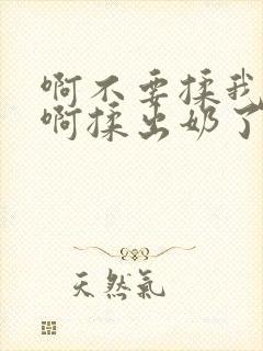 啊不要揉我的胸啊揉出奶了