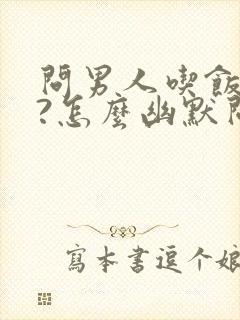 问男人吃饭了吗?怎么幽默问