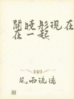 关晓彤现在和谁在一起