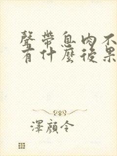 声带息肉不治会有什么后果