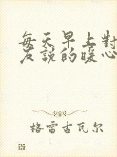 每天早上对女朋友说的暖心的话