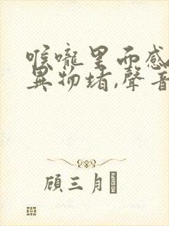 喉咙里面感觉有异物堵,声音嘶哑