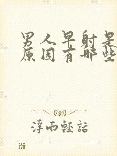 男人早射是什么原因有哪些