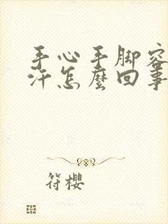 手心手脚容易出汗怎么回事