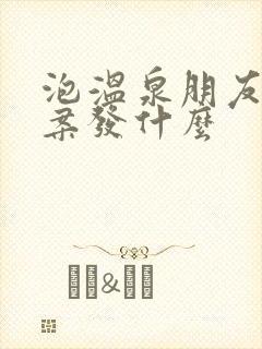 泡温泉朋友圈文案发什么