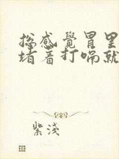 总感觉胃里有气堵着打嗝就舒服为啥