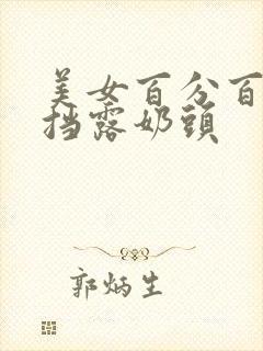 美女百分百无遮挡露奶头