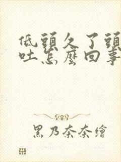 低头久了头晕想吐怎么回事