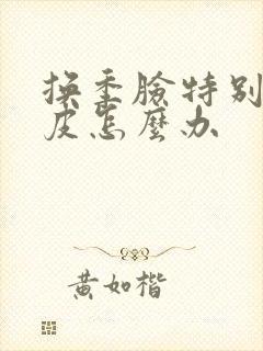 换季脸特别干起皮怎么办