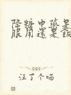 降糖中药是饭前服用还是饭后服用?