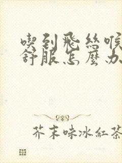 吃到飞丝喉咙不舒服怎么办封面