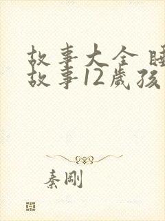 故事大全 睡前故事12岁孩子免费听封面