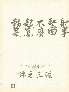 勃起不坚射精快是怎么回事