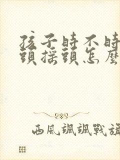 孩子时不时的点头摇头怎么办