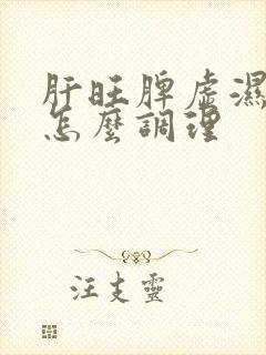 肝旺脾虚湿气重怎么调理