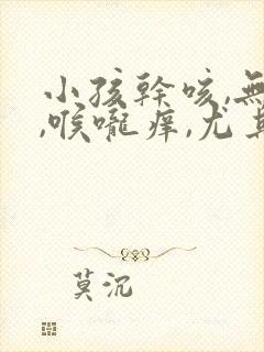 小孩干咳,无痰,喉咙痒,尤其夜里严重