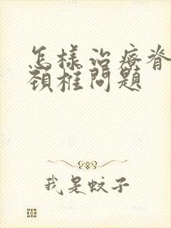 怎样治疗脊髓型颈椎问题